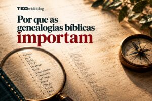 Por que as genealogias bíblicas importam
